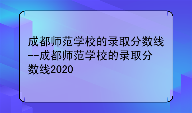 成都师范学校的录取分数线--成都师范学校的录取分数线2020