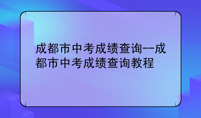 成都市中考成绩查询--成都市中考成绩查询教程