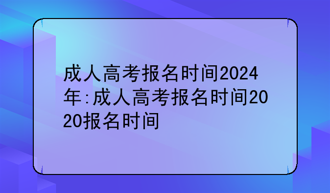 成人高考报名时间2024年:成人高考报名时间2020报名时间