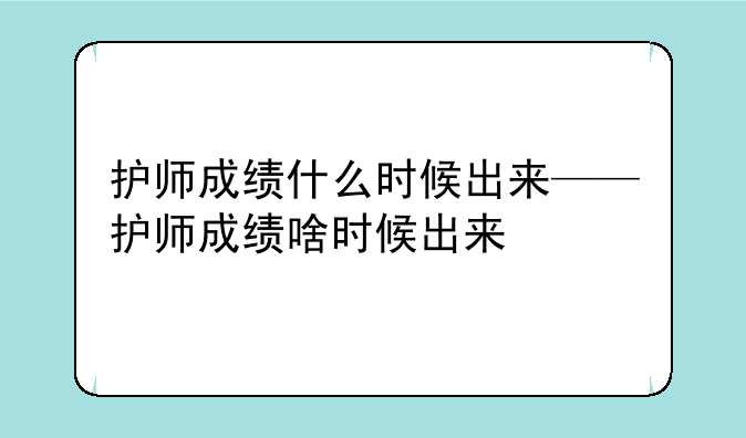 护师成绩什么时候出来——护师成绩啥时候出来
