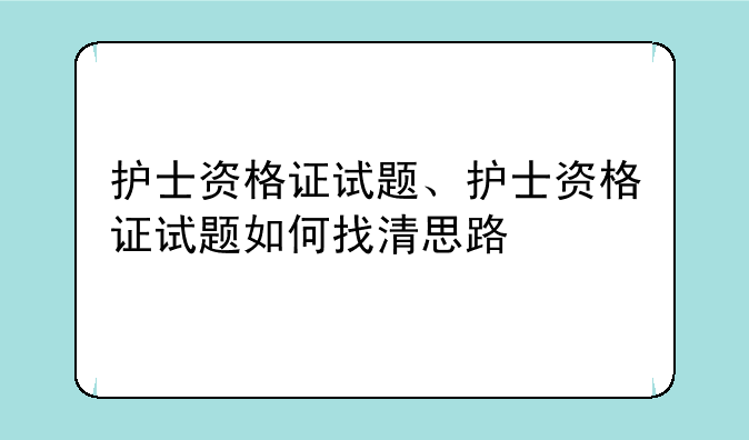 护士资格证试题、护士资格证试题如何找清思路
