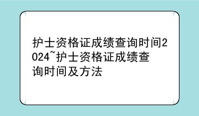 护士资格证成绩查询时间2024~护士资格证成绩查询时间及方法