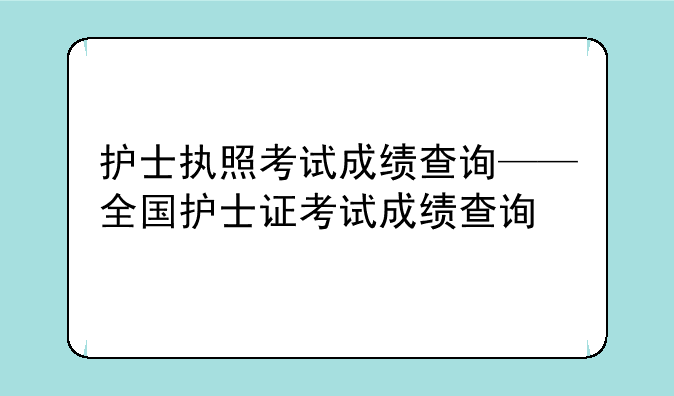 护士执照考试成绩查询——全国护士证考试成绩查询