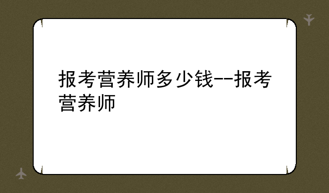 报考营养师多少钱--报考营养师