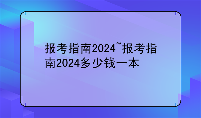 报考指南2024~报考指南2024多少钱一本