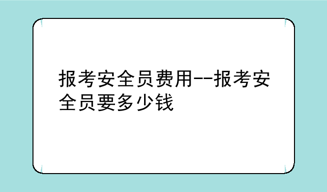 报考安全员费用--报考安全员要多少钱