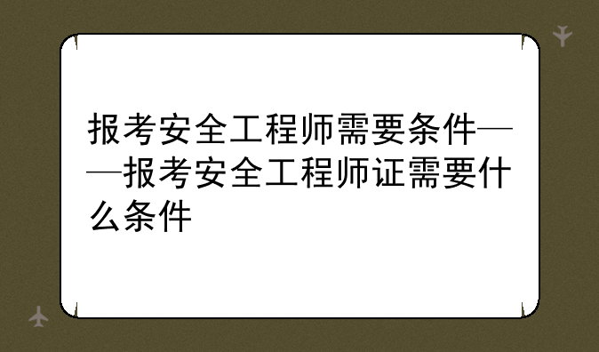 报考安全工程师需要条件——报考安全工程师证需要什么条件