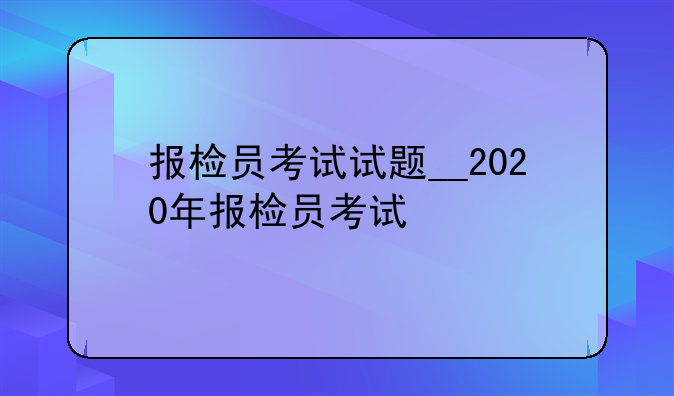 报检员考试试题__2020年报检员考试