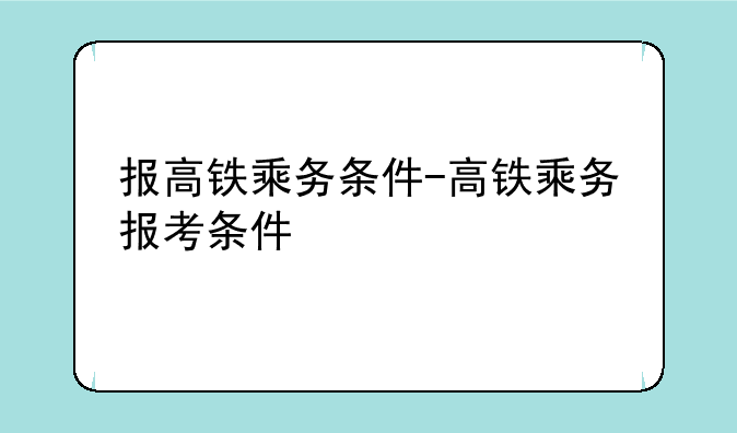 报高铁乘务条件-高铁乘务报考条件
