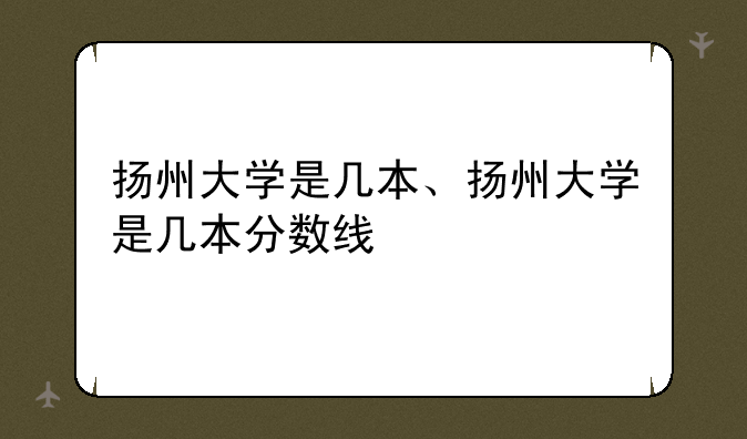扬州大学是几本、扬州大学是几本分数线