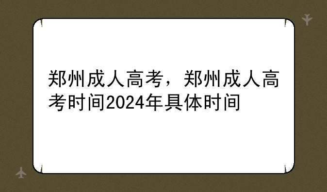 郑州成人高考，郑州成人高考时间2024年具体时间