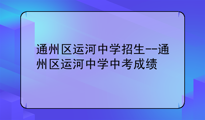 通州区运河中学招生--通州区运河中学中考成绩