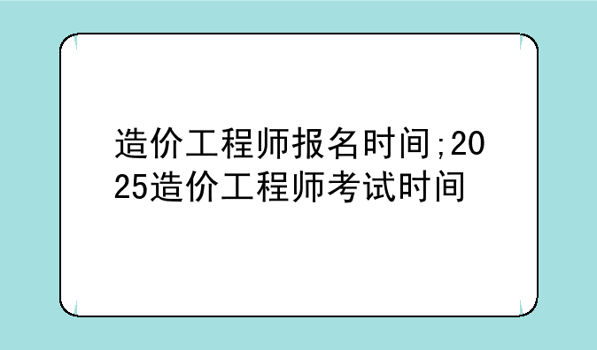 造价工程师报名时间;2025造价工程师考试时间