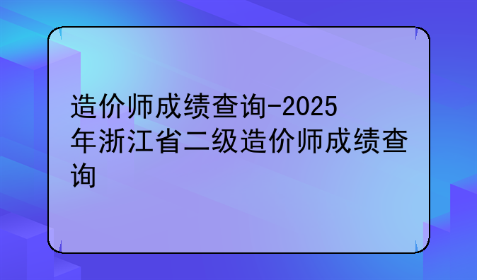 造价师成绩查询-2025年浙江省二级造价师成绩查询