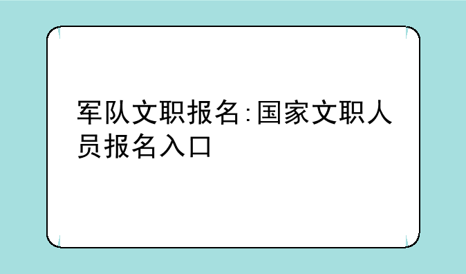 军队文职报名:国家文职人员报名入口