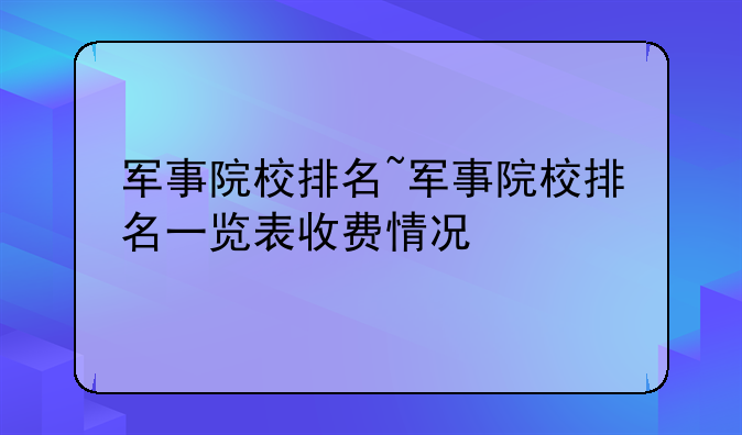 军事院校排名~军事院校排名一览表收费情况