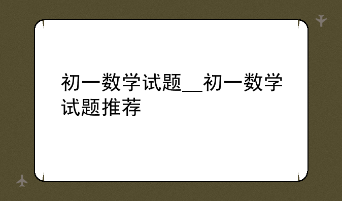 初一数学试题__初一数学试题推荐