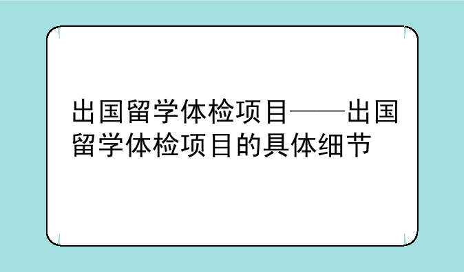 出国留学体检项目——出国留学体检项目的具体细节
