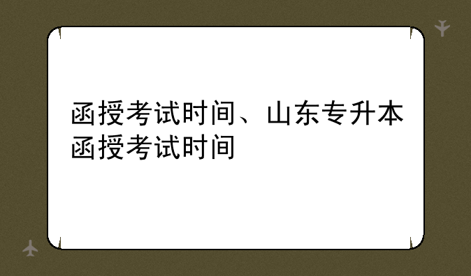 函授考试时间、山东专升本函授考试时间