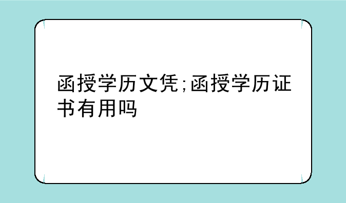 函授学历文凭;函授学历证书有用吗