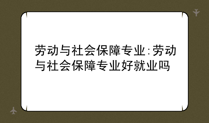 劳动与社会保障专业:劳动与社会保障专业好就业吗
