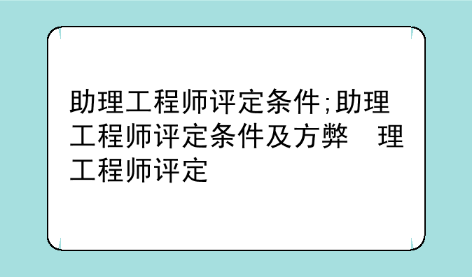 助理工程师评定条件;助理工程师评定条件及方式