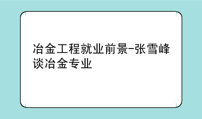 冶金工程就业前景-张雪峰谈冶金专业