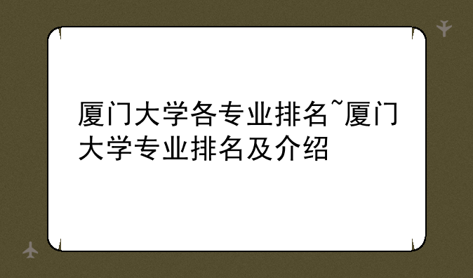 厦门大学各专业排名~厦门大学专业排名及介绍