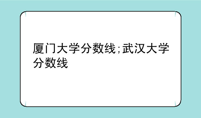 厦门大学分数线;武汉大学分数线