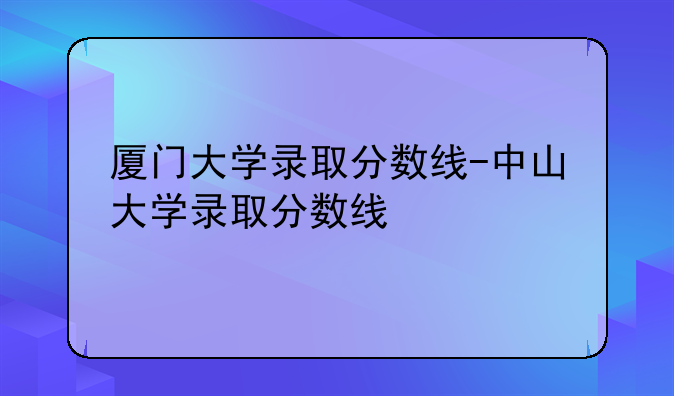 厦门大学录取分数线-中山大学录取分数线