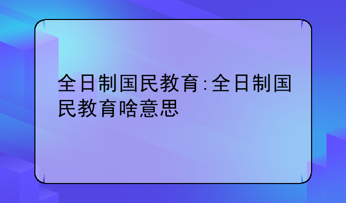全日制国民教育:全日制国民教育啥意思