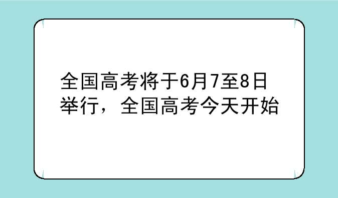 全国高考将于6月7至8日举行，全国高考今天开始