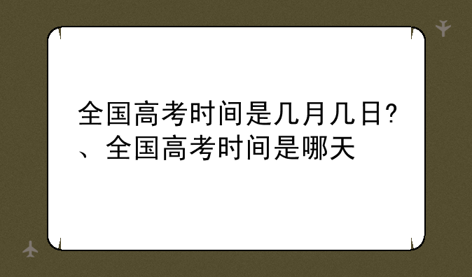 全国高考时间是几月几日?、全国高考时间是哪天
