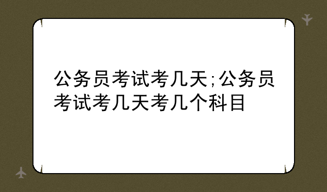 公务员考试考几天;公务员考试考几天考几个科目
