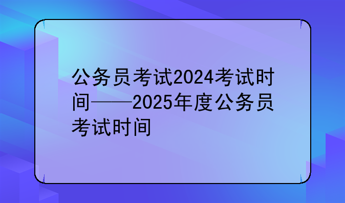 公务员考试2024考试时间——2025年度公务员考试时间