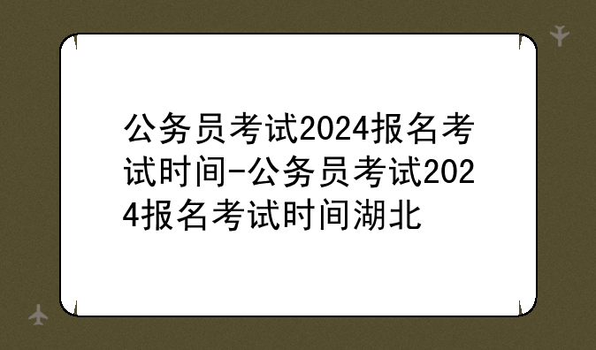 公务员考试2024报名考试时间-公务员考试2024报名考试时间湖北