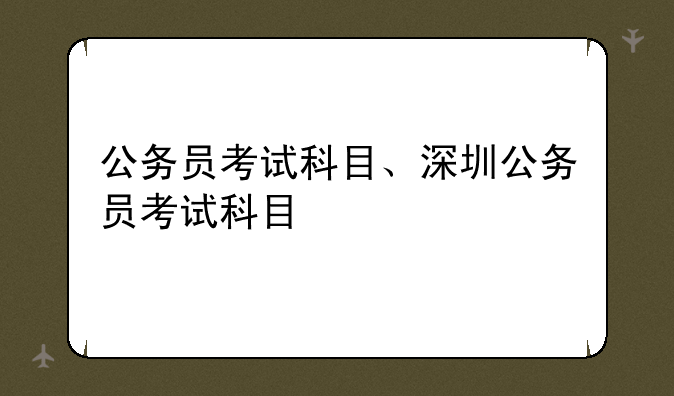 公务员考试科目、深圳公务员考试科目