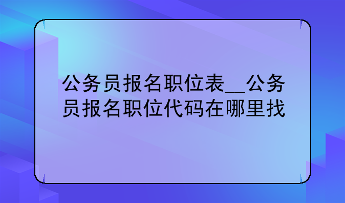 公务员报名职位表__公务员报名职位代码在哪里找