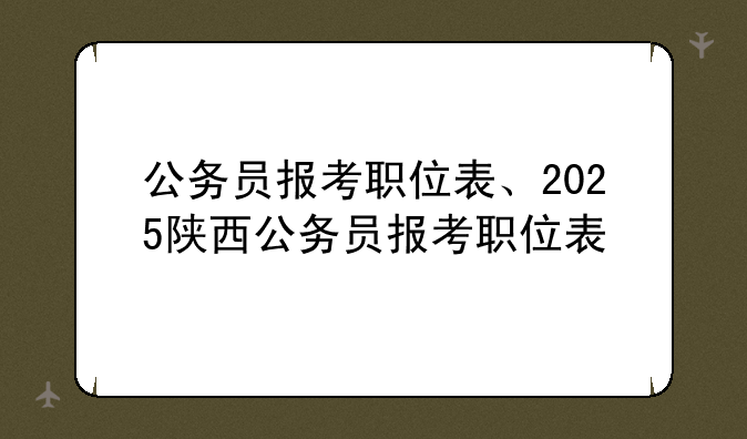 公务员报考职位表、2025陕西公务员报考职位表