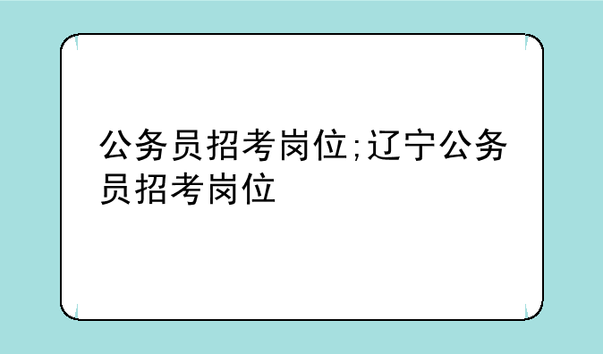 公务员招考岗位;辽宁公务员招考岗位