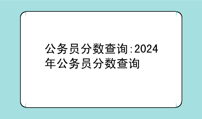 公务员分数查询:2024年公务员分数查询