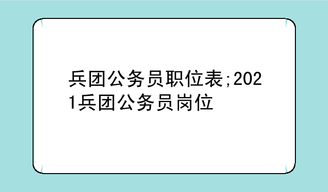 兵团公务员职位表;2021兵团公务员岗位