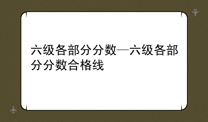 六级各部分分数—六级各部分分数合格线