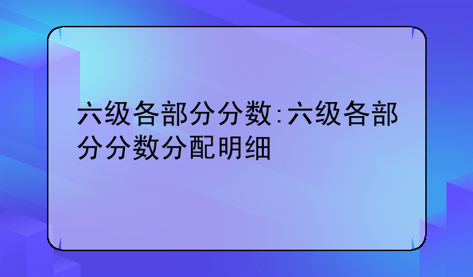 六级各部分分数:六级各部分分数分配明细