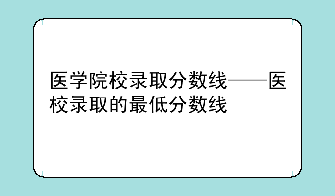 医学院校录取分数线——医校录取的最低分数线