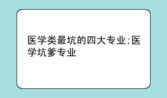 医学类最坑的四大专业;医学坑爹专业