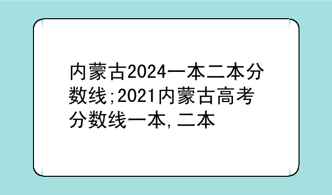 内蒙古2024一本二本分数线;2021内蒙古高考分数线一本,二本