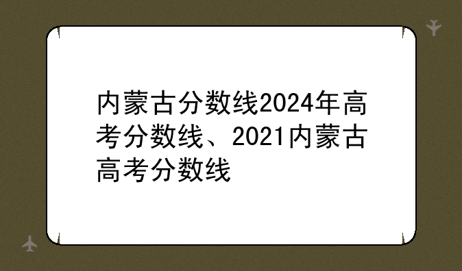 内蒙古分数线2024年高考分数线、2021内蒙古高考分数线