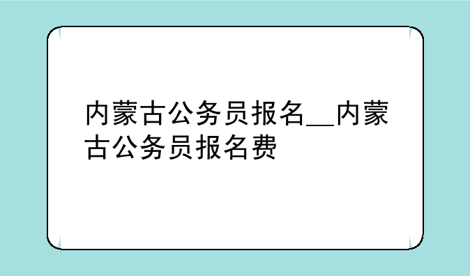 内蒙古公务员报名__内蒙古公务员报名费