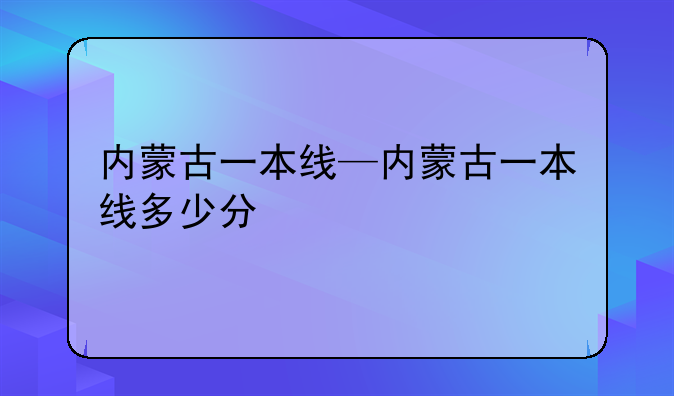 内蒙古一本线—内蒙古一本线多少分